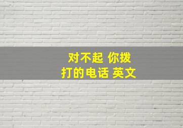 对不起 你拨打的电话 英文